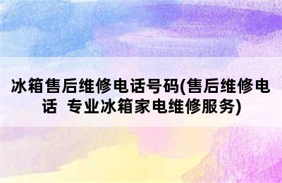 冰箱售后维修电话号码(售后维修电话  专业冰箱家电维修服务)